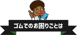 ゴムでのお困りごとは